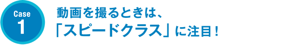 Case1 動画を撮るときは、「スピードクラス」に注目！