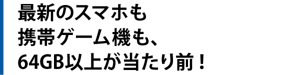 最新のスマホも携帯ゲーム機も、64GB以上が当たり前！