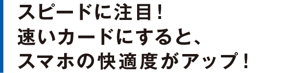 スピードに注目！速いカードにすると、スマホの快適度がアップ！