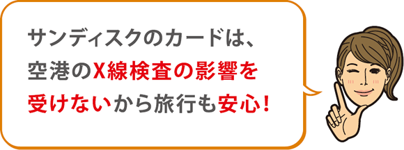 サンディスクのカードは、空港のX線検査の影響を受けないから旅行も安心！