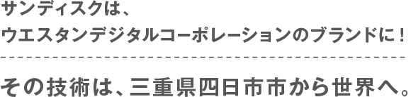 サンディスクは、ウエスタンデジタルコーポレーションのブランドに！その技術は、三重県四日市市から世界へ。