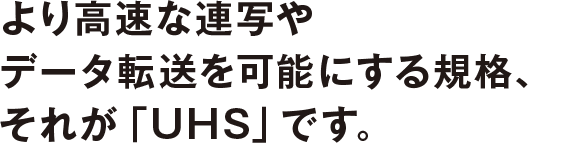 より高速な連写やデータ転送を可能にする規格、それが「UHS」です。