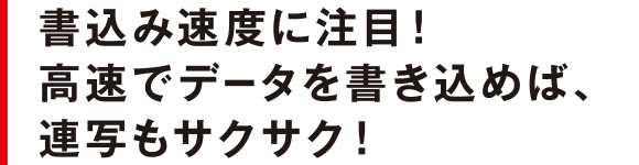 書込み速度に注目！高速でデータを書き込めば、連写もサクサク！